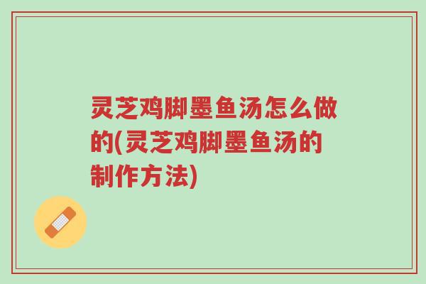 灵芝鸡脚墨鱼汤怎么做的(灵芝鸡脚墨鱼汤的制作方法)-第1张图片-超越 灵芝鸡脚墨鱼汤怎么做的(灵芝鸡脚墨鱼汤的制作方法)-第1张图片-超越