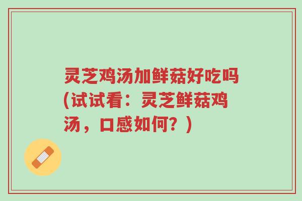 灵芝鸡汤加鲜菇好吃吗(试试看：灵芝鲜菇鸡汤，口感如何？)-第1张图片-超越