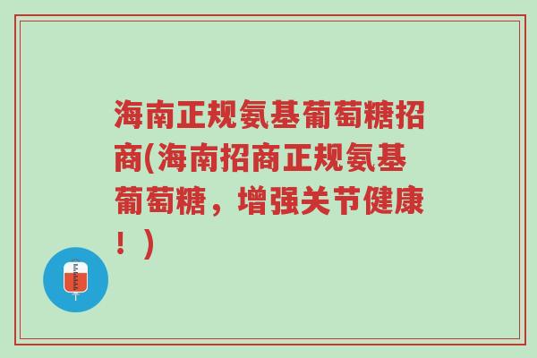 海南正规氨基葡萄糖招商(海南招商正规氨基葡萄糖,增强关节健康!)-第1张图片-超越 海南正规氨基葡萄糖招商(海南招商正规氨基葡萄糖,增强关节健康!)-第1张图片-超越