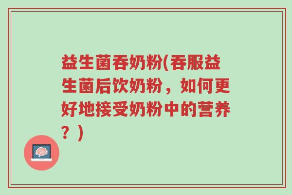 益生菌吞奶粉(吞服益生菌后饮奶粉,如何更好地接受奶粉中的营养?)-第1张图片-超越 益生菌吞奶粉(吞服益生菌后饮奶粉,如何更好地接受奶粉中的营养?)-第1张图片-超越