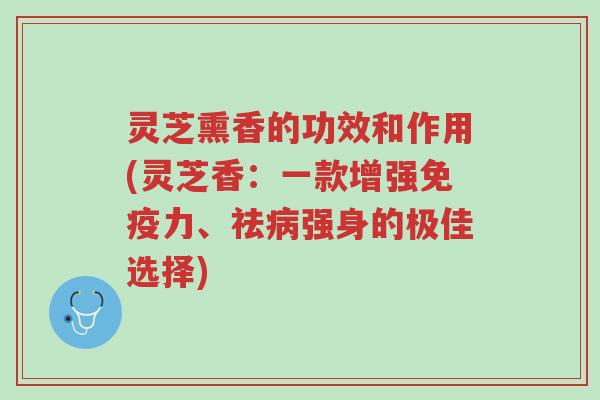 灵芝熏香的功效和作用(灵芝香:一款增强免疫力、祛病强身的极佳选择)-第1张图片-超越 灵芝熏香的功效和作用(灵芝香:一款增强免疫力、祛病强身的极佳选择)-第1张图片-超越