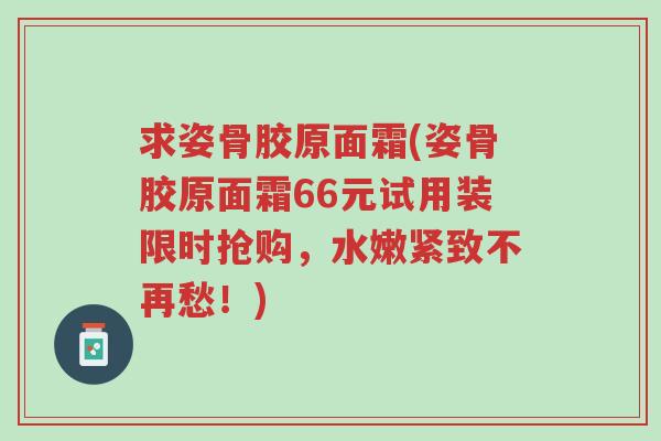 求姿骨胶原面霜(姿骨胶原面霜66元试用装限时抢购,水嫩紧致不再愁!)-第1张图片-超越 求姿骨胶原面霜(姿骨胶原面霜66元试用装限时抢购,水嫩紧致不再愁!)-第1张图片-超越