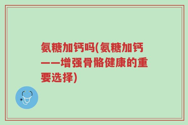 氨糖加钙吗(氨糖加钙——增强骨骼健康的重要选择)-第1张图片-超越 氨糖加钙吗(氨糖加钙——增强骨骼健康的重要选择)-第1张图片-超越