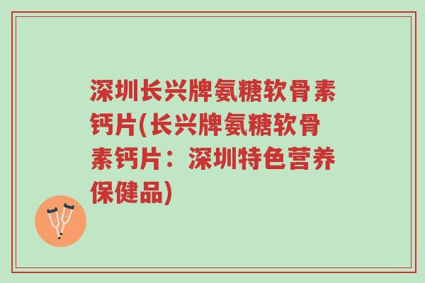 深圳长兴牌氨糖软骨素钙片(长兴牌氨糖软骨素钙片:深圳特色营养保健品)-第1张图片-超越 深圳长兴牌氨糖软骨素钙片(长兴牌氨糖软骨素钙片:深圳特色营养保健品)-第1张图片-超越