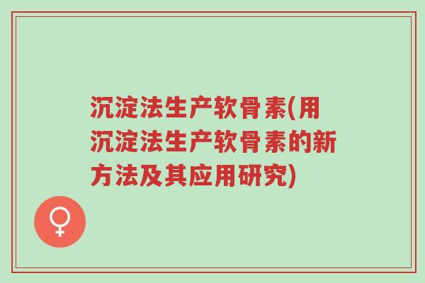 沉淀法生产软骨素(用沉淀法生产软骨素的新方法及其应用研究)-第1张图片-超越 沉淀法生产软骨素(用沉淀法生产软骨素的新方法及其应用研究)-第1张图片-超越