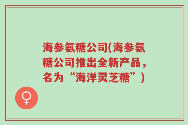 海参氨糖公司(海参氨糖公司推出全新产品,名为“海洋灵芝糖”)-第1张图片-超越 海参氨糖公司(海参氨糖公司推出全新产品,名为“海洋灵芝糖”)-第1张图片-超越