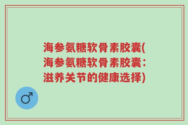 海参氨糖软骨素胶囊(海参氨糖软骨素胶囊:滋养关节的健康选择)-第1张图片-超越 海参氨糖软骨素胶囊(海参氨糖软骨素胶囊:滋养关节的健康选择)-第1张图片-超越