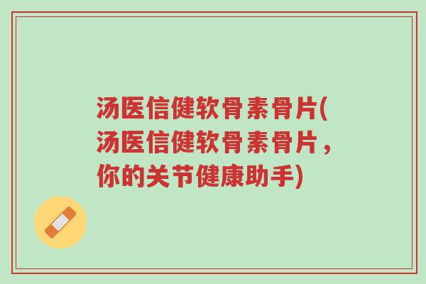 汤医信健软骨素骨片(汤医信健软骨素骨片,你的关节健康助手)-第1张图片-超越 汤医信健软骨素骨片(汤医信健软骨素骨片,你的关节健康助手)-第1张图片-超越