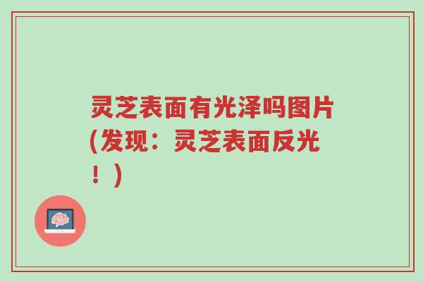 灵芝表面有光泽吗图片(发现:灵芝表面反光!)-第1张图片-超越 灵芝表面有光泽吗图片(发现:灵芝表面反光!)-第1张图片-超越