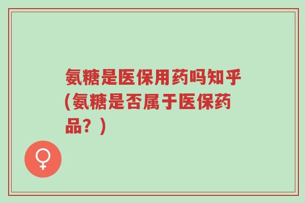 氨糖是医保用药吗知乎(氨糖是否属于医保药品?)-第1张图片-超越 氨糖是医保用药吗知乎(氨糖是否属于医保药品?)-第1张图片-超越