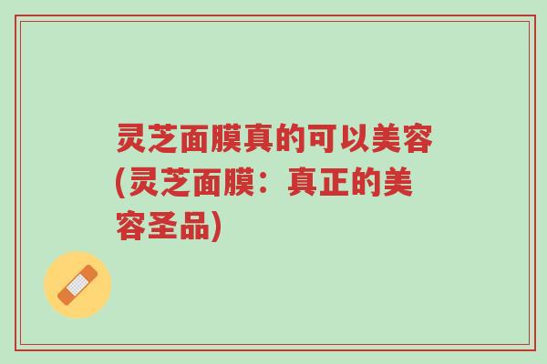 灵芝面膜真的可以美容(灵芝面膜:真正的美容圣品)-第1张图片-超越 灵芝面膜真的可以美容(灵芝面膜:真正的美容圣品)-第1张图片-超越