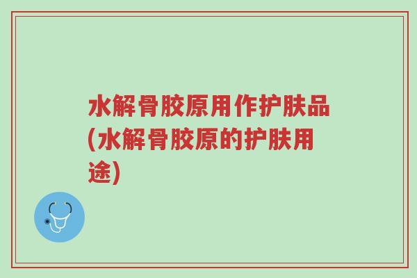水解骨胶原用作护肤品(水解骨胶原的护肤用途)-第1张图片-超越