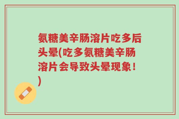 氨糖美辛肠溶片吃多后头晕(吃多氨糖美辛肠溶片会导致头晕现象!)-第1张图片-超越 氨糖美辛肠溶片吃多后头晕(吃多氨糖美辛肠溶片会导致头晕现象!)-第1张图片-超越