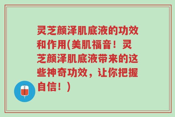 灵芝颜泽肌底液的功效和作用(美肌福音!灵芝颜泽肌底液带来的这些神奇功效,让你把握自信!)-第1张图片-超越 灵芝颜泽肌底液的功效和作用(美肌福音!灵芝颜泽肌底液带来的这些神奇功效,让你把握自信!)-第1张图片-超越