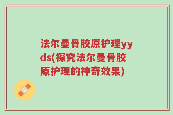 法尔曼骨胶原护理yyds(探究法尔曼骨胶原护理的神奇效果)-第1张图片-超越 法尔曼骨胶原护理yyds(探究法尔曼骨胶原护理的神奇效果)-第1张图片-超越