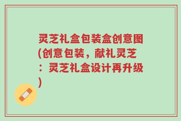 灵芝礼盒包装盒创意图(创意包装,献礼灵芝:灵芝礼盒设计再升级)-第1张图片-超越 灵芝礼盒包装盒创意图(创意包装,献礼灵芝:灵芝礼盒设计再升级)-第1张图片-超越