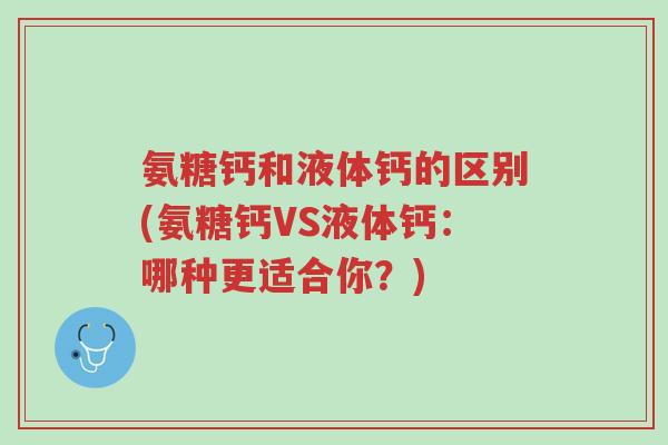 氨糖钙和液体钙的区别(氨糖钙VS液体钙:哪种更适合你?)-第1张图片-超越 氨糖钙和液体钙的区别(氨糖钙VS液体钙:哪种更适合你?)-第1张图片-超越