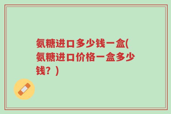 氨糖进口多少钱一盒(氨糖进口价格一盒多少钱?)-第1张图片-超越 氨糖进口多少钱一盒(氨糖进口价格一盒多少钱?)-第1张图片-超越