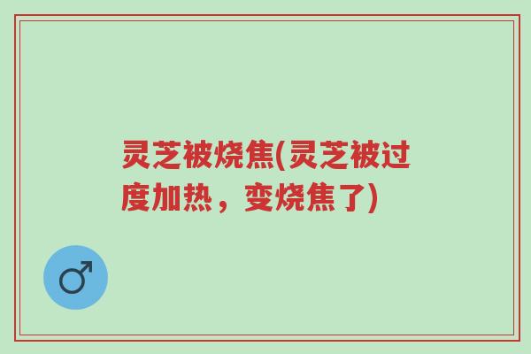 灵芝被烧焦(灵芝被过度加热,变烧焦了)-第1张图片-超越 灵芝被烧焦(灵芝被过度加热,变烧焦了)-第1张图片-超越