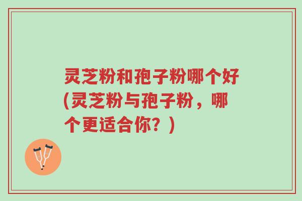 灵芝粉和孢子粉哪个好(灵芝粉与孢子粉,哪个更适合你?)-第1张图片-超越 灵芝粉和孢子粉哪个好(灵芝粉与孢子粉,哪个更适合你?)-第1张图片-超越