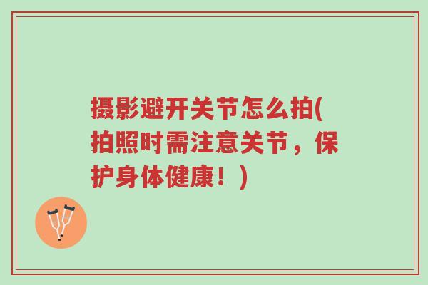 摄影避开关节怎么拍(拍照时需注意关节,保护身体健康!)-第1张图片-超越 摄影避开关节怎么拍(拍照时需注意关节,保护身体健康!)-第1张图片-超越