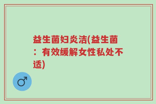 益生菌妇炎洁(益生菌:有效缓解女性私处不适)-第1张图片-超越 益生菌妇炎洁(益生菌:有效缓解女性私处不适)-第1张图片-超越