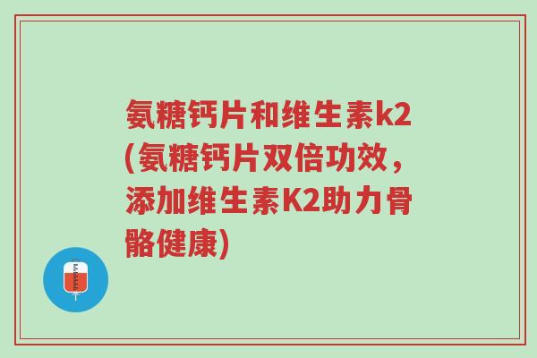 氨糖钙片和维生素k2(氨糖钙片双倍功效,添加维生素K2助力骨骼健康)-第1张图片-超越 氨糖钙片和维生素k2(氨糖钙片双倍功效,添加维生素K2助力骨骼健康)-第1张图片-超越