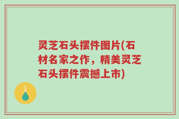 灵芝石头摆件图片(石材名家之作，精美灵芝石头摆件震撼上市)-第1张图片-超越