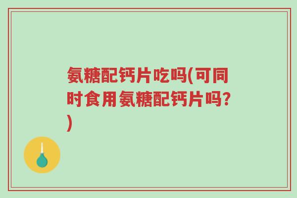 氨糖配钙片吃吗(可同时食用氨糖配钙片吗?)-第1张图片-超越 氨糖配钙片吃吗(可同时食用氨糖配钙片吗?)-第1张图片-超越