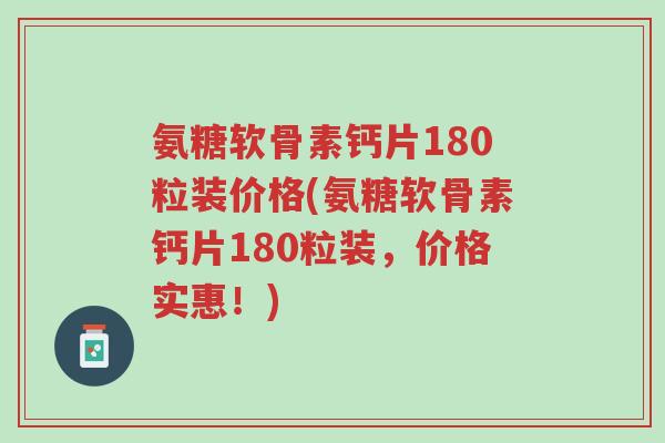 氨糖软骨素钙片180粒装价格(氨糖软骨素钙片180粒装,价格实惠!)-第1张图片-超越 氨糖软骨素钙片180粒装价格(氨糖软骨素钙片180粒装,价格实惠!)-第1张图片-超越