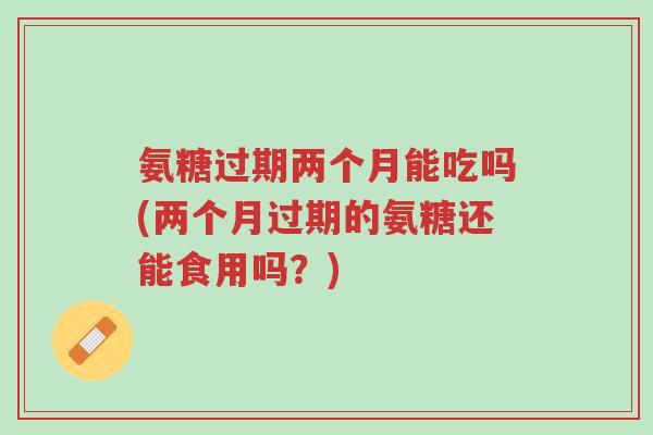 氨糖过期两个月能吃吗(两个月过期的氨糖还能食用吗？)-第1张图片-超越
