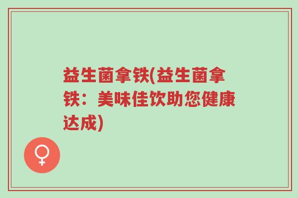 益生菌拿铁(益生菌拿铁:美味佳饮助您健康达成)-第1张图片-超越 益生菌拿铁(益生菌拿铁:美味佳饮助您健康达成)-第1张图片-超越