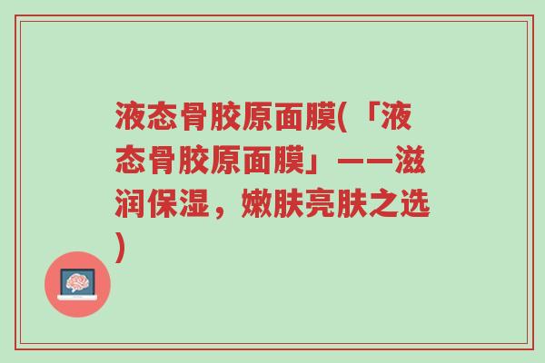 液态骨胶原面膜(「液态骨胶原面膜」——滋润保湿,嫩肤亮肤之选)-第1张图片-超越 液态骨胶原面膜(「液态骨胶原面膜」——滋润保湿,嫩肤亮肤之选)-第1张图片-超越