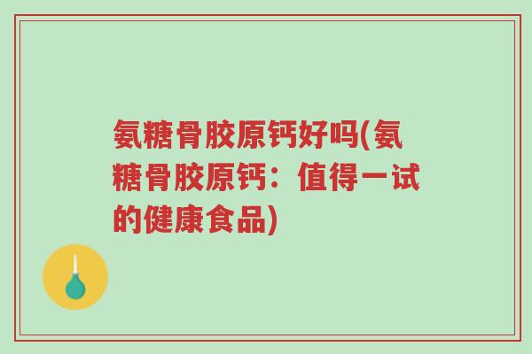氨糖骨胶原钙好吗(氨糖骨胶原钙:值得一试的健康食品)-第1张图片-超越 氨糖骨胶原钙好吗(氨糖骨胶原钙:值得一试的健康食品)-第1张图片-超越