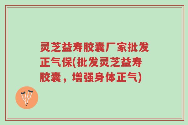 灵芝益寿胶囊厂家批发正气保(批发灵芝益寿胶囊,增强身体正气)-第1张图片-超越 灵芝益寿胶囊厂家批发正气保(批发灵芝益寿胶囊,增强身体正气)-第1张图片-超越