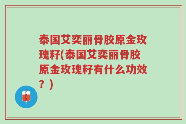 泰国艾奕丽骨胶原金玫瑰籽(泰国艾奕丽骨胶原金玫瑰籽有什么功效？)-第1张图片-超越