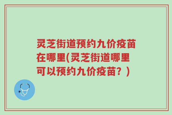 灵芝街道预约九价疫苗在哪里(灵芝街道哪里可以预约九价疫苗？)-第1张图片-超越