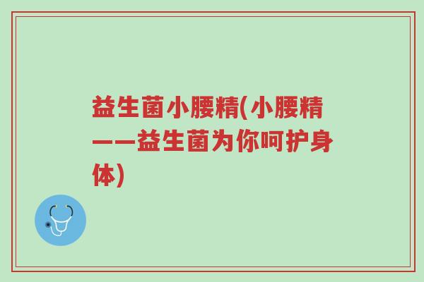 益生菌小腰精(小腰精——益生菌为你呵护身体)-第1张图片-超越 益生菌小腰精(小腰精——益生菌为你呵护身体)-第1张图片-超越