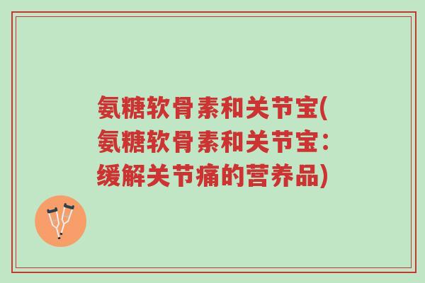氨糖软骨素和关节宝(氨糖软骨素和关节宝:缓解关节痛的营养品)-第1张图片-超越 氨糖软骨素和关节宝(氨糖软骨素和关节宝:缓解关节痛的营养品)-第1张图片-超越