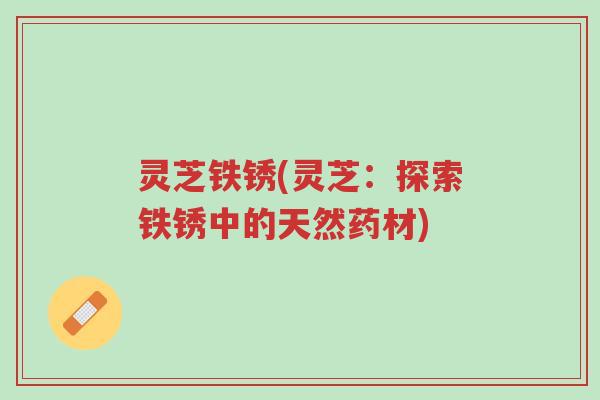 灵芝铁锈(灵芝：探索铁锈中的天然药材)-第1张图片-超越