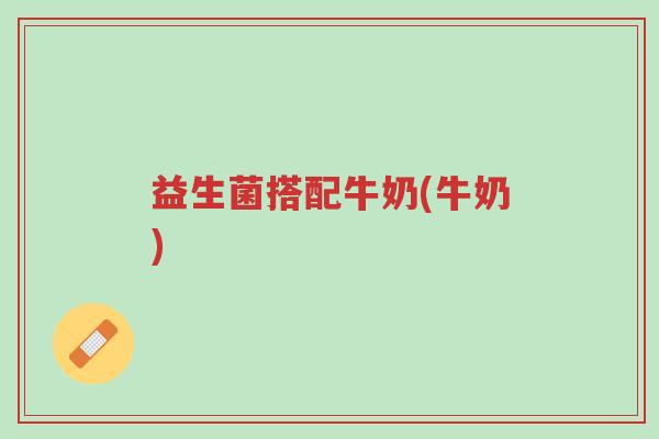 益生菌搭配牛奶(牛奶)-第1张图片-超越 益生菌搭配牛奶(牛奶)-第1张图片-超越