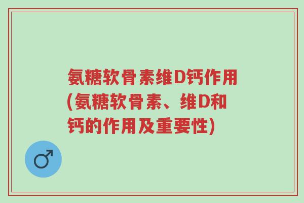 氨糖软骨素维D钙作用(氨糖软骨素、维D和钙的作用及重要性)-第1张图片-超越 氨糖软骨素维D钙作用(氨糖软骨素、维D和钙的作用及重要性)-第1张图片-超越