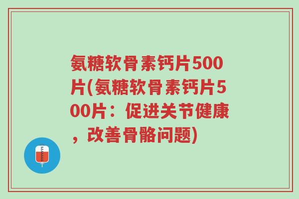 氨糖软骨素钙片500片(氨糖软骨素钙片500片:促进关节健康,改善骨骼问题)-第1张图片-超越 氨糖软骨素钙片500片(氨糖软骨素钙片500片:促进关节健康,改善骨骼问题)-第1张图片-超越