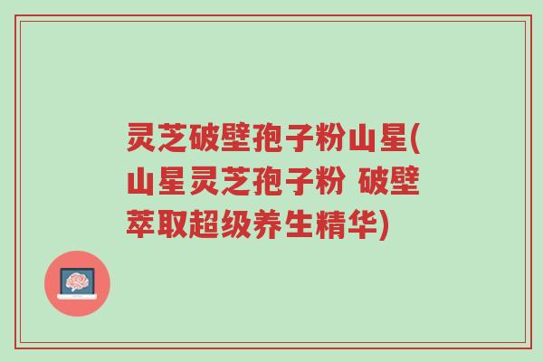 灵芝破壁孢子粉山星(山星灵芝孢子粉 破壁萃取超级养生精华)-第1张图片-超越 灵芝破壁孢子粉山星(山星灵芝孢子粉 破壁萃取超级养生精华)-第1张图片-超越