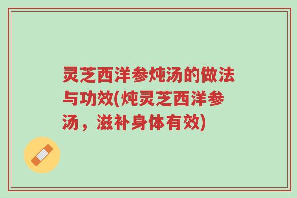 灵芝西洋参炖汤的做法与功效(炖灵芝西洋参汤,滋补身体有效)-第1张图片-超越 灵芝西洋参炖汤的做法与功效(炖灵芝西洋参汤,滋补身体有效)-第1张图片-超越