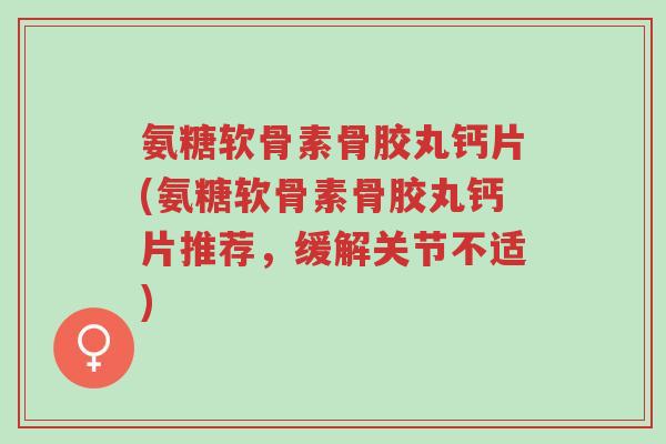氨糖软骨素骨胶丸钙片(氨糖软骨素骨胶丸钙片推荐，缓解关节不适)-第1张图片-超越