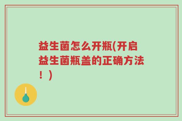 益生菌怎么开瓶(开启益生菌瓶盖的正确方法!)-第1张图片-超越 益生菌怎么开瓶(开启益生菌瓶盖的正确方法!)-第1张图片-超越