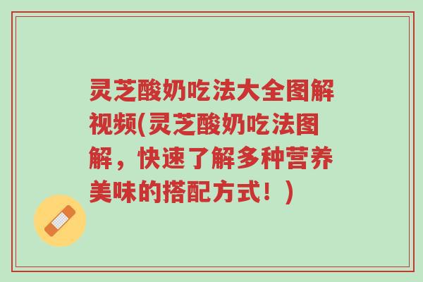 灵芝酸奶吃法大全图解视频(灵芝酸奶吃法图解,快速了解多种营养美味的搭配方式!)-第1张图片-超越 灵芝酸奶吃法大全图解视频(灵芝酸奶吃法图解,快速了解多种营养美味的搭配方式!)-第1张图片-超越