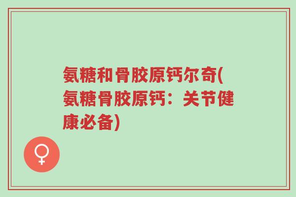 氨糖和骨胶原钙尔奇(氨糖骨胶原钙:关节健康必备)-第1张图片-超越 氨糖和骨胶原钙尔奇(氨糖骨胶原钙:关节健康必备)-第1张图片-超越