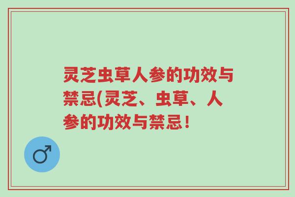 灵芝虫草人参的功效与禁忌(灵芝、虫草、人参的功效与禁忌!-第1张图片-超越 灵芝虫草人参的功效与禁忌(灵芝、虫草、人参的功效与禁忌!-第1张图片-超越